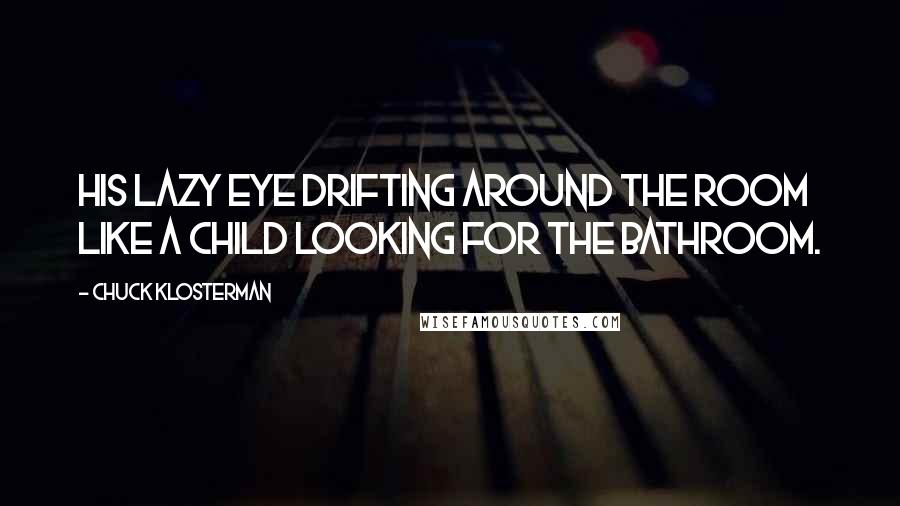 Chuck Klosterman Quotes: His lazy eye drifting around the room like a child looking for the bathroom.