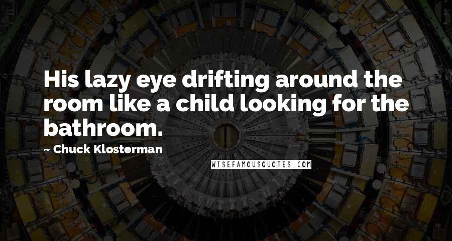Chuck Klosterman Quotes: His lazy eye drifting around the room like a child looking for the bathroom.