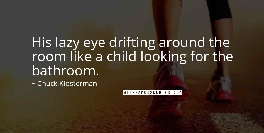 Chuck Klosterman Quotes: His lazy eye drifting around the room like a child looking for the bathroom.