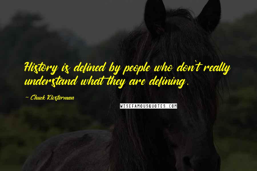 Chuck Klosterman Quotes: History is defined by people who don't really understand what they are defining.