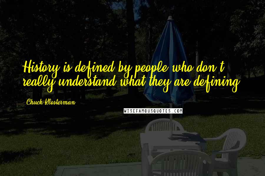 Chuck Klosterman Quotes: History is defined by people who don't really understand what they are defining.