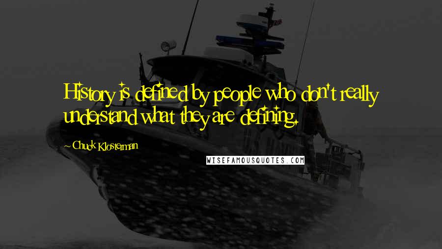 Chuck Klosterman Quotes: History is defined by people who don't really understand what they are defining.