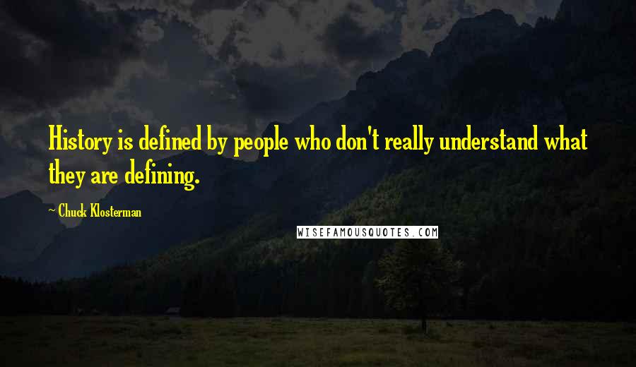 Chuck Klosterman Quotes: History is defined by people who don't really understand what they are defining.