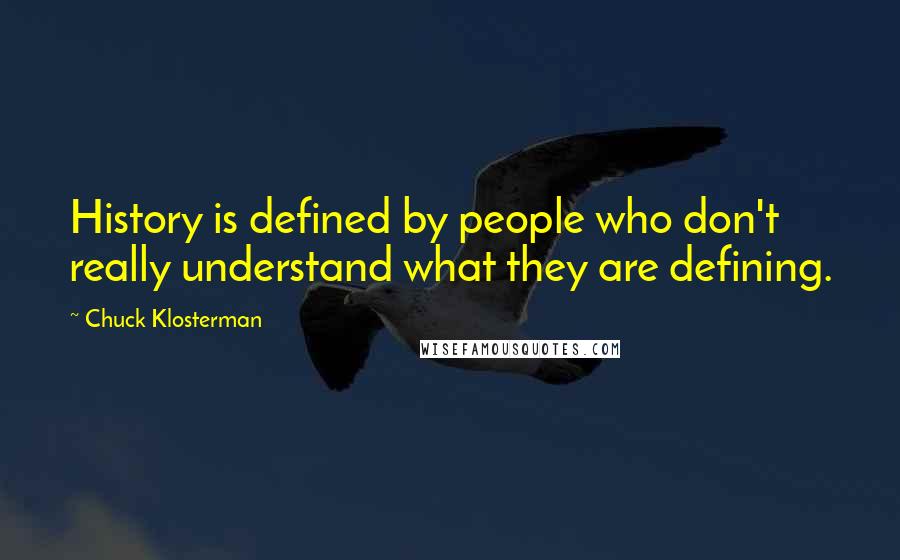 Chuck Klosterman Quotes: History is defined by people who don't really understand what they are defining.