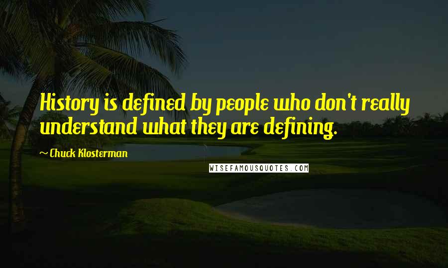 Chuck Klosterman Quotes: History is defined by people who don't really understand what they are defining.