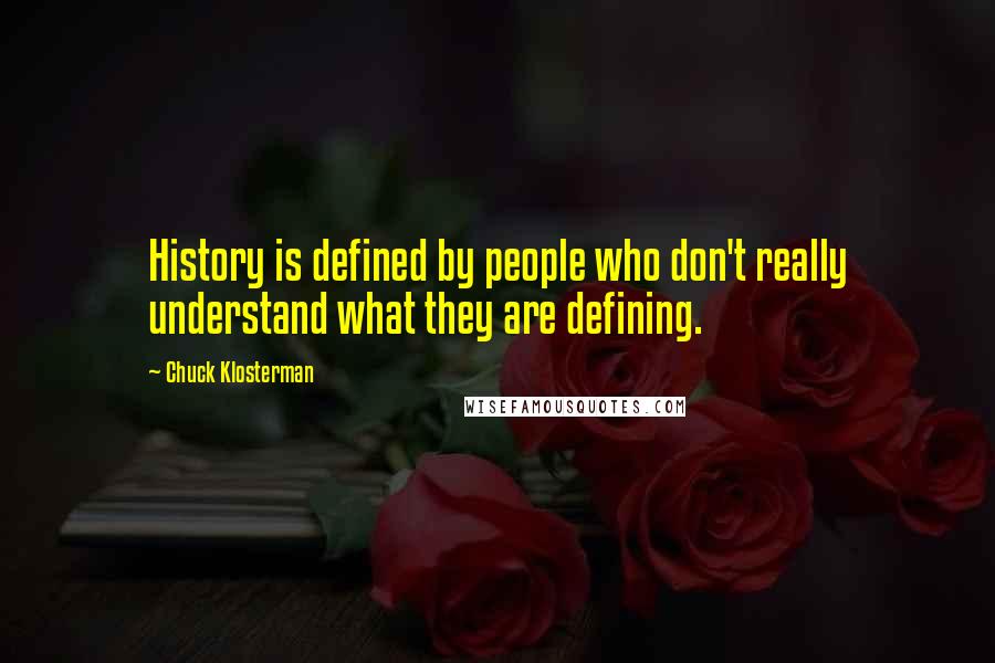 Chuck Klosterman Quotes: History is defined by people who don't really understand what they are defining.
