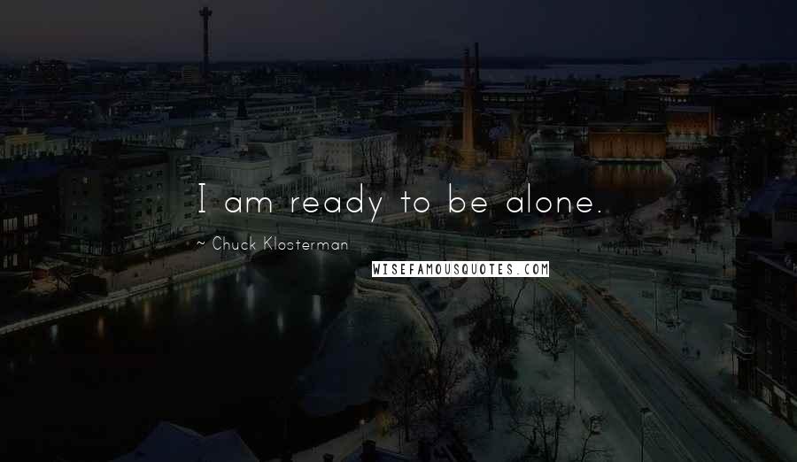 Chuck Klosterman Quotes: I am ready to be alone.