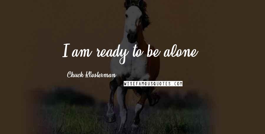 Chuck Klosterman Quotes: I am ready to be alone.