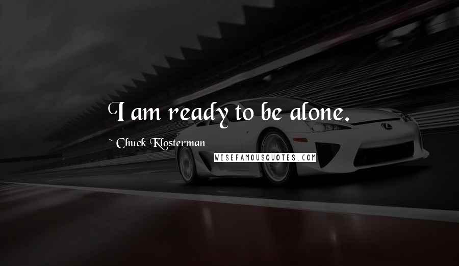 Chuck Klosterman Quotes: I am ready to be alone.