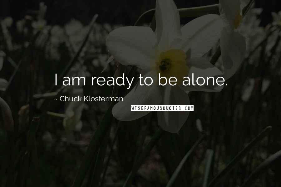 Chuck Klosterman Quotes: I am ready to be alone.