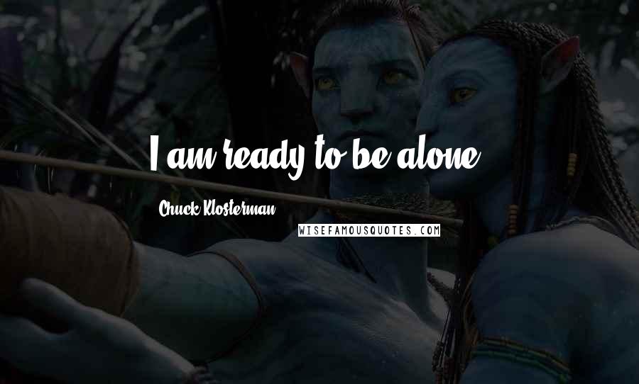 Chuck Klosterman Quotes: I am ready to be alone.