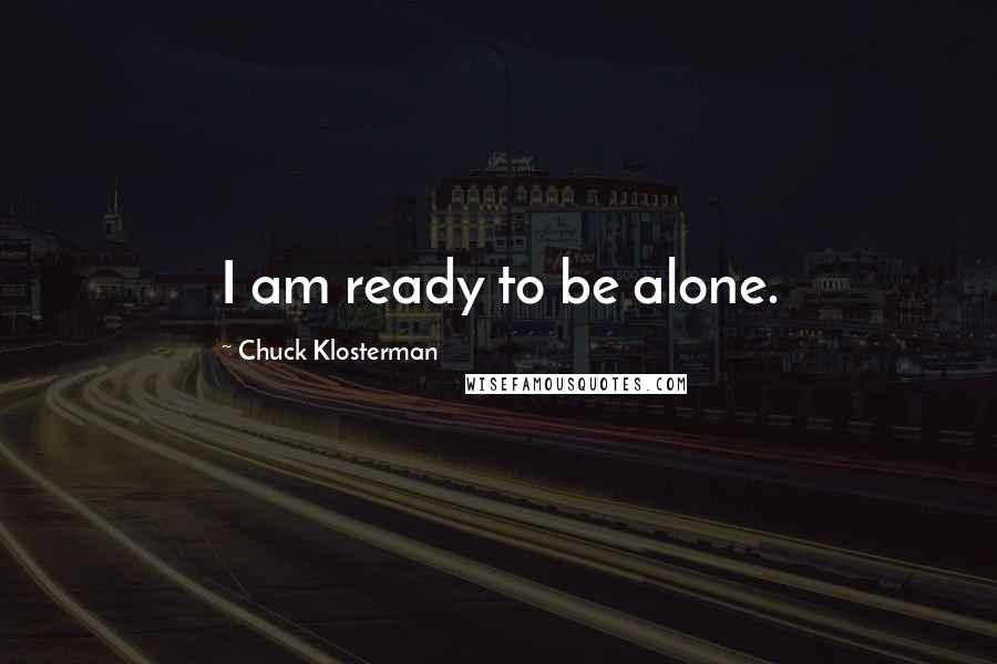 Chuck Klosterman Quotes: I am ready to be alone.