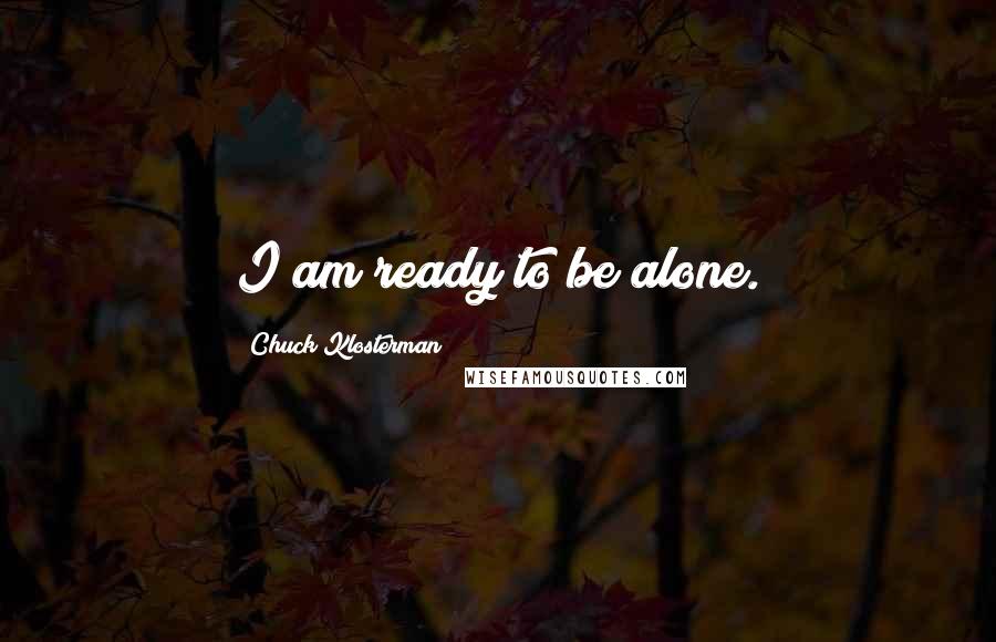 Chuck Klosterman Quotes: I am ready to be alone.