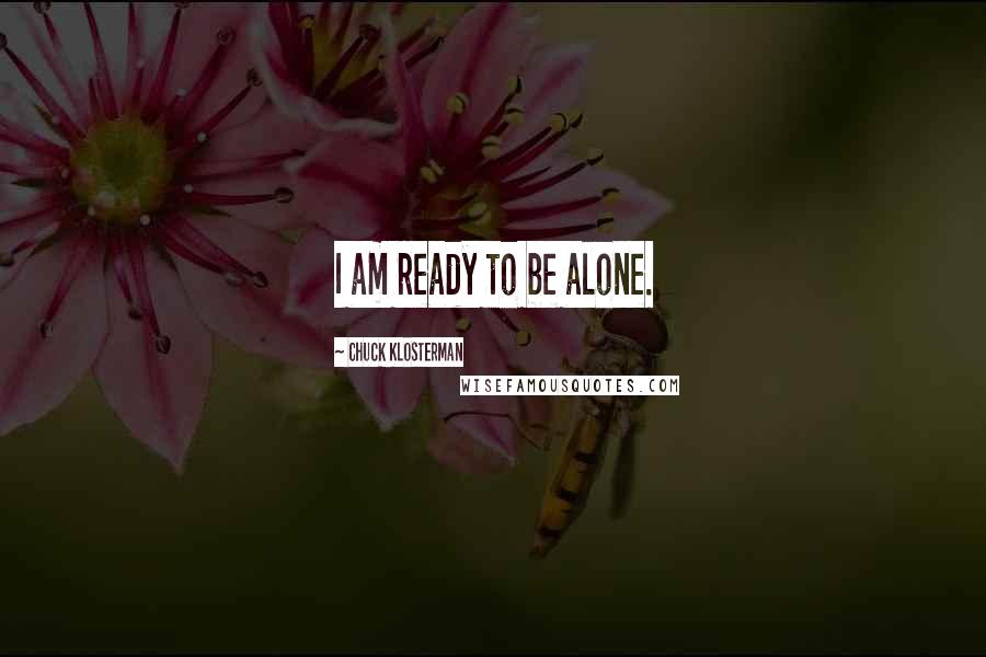 Chuck Klosterman Quotes: I am ready to be alone.