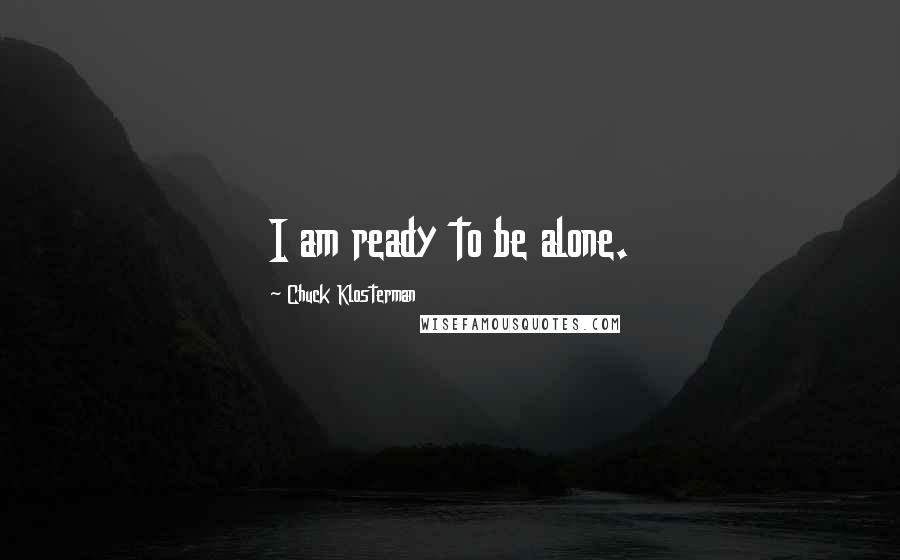 Chuck Klosterman Quotes: I am ready to be alone.