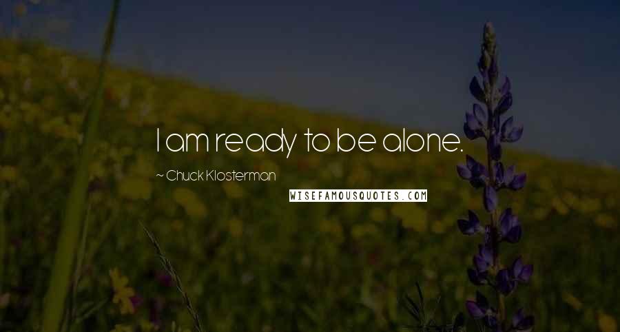 Chuck Klosterman Quotes: I am ready to be alone.