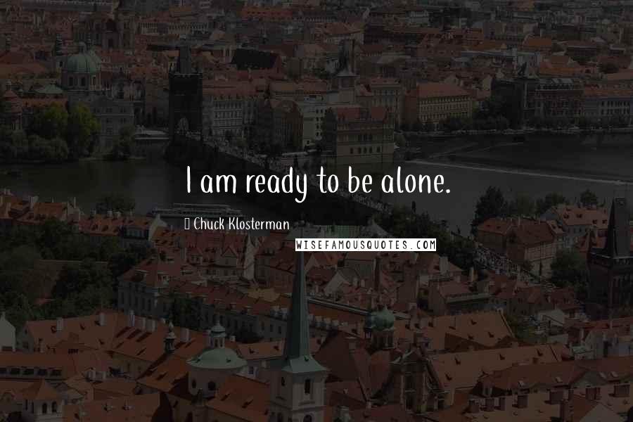 Chuck Klosterman Quotes: I am ready to be alone.