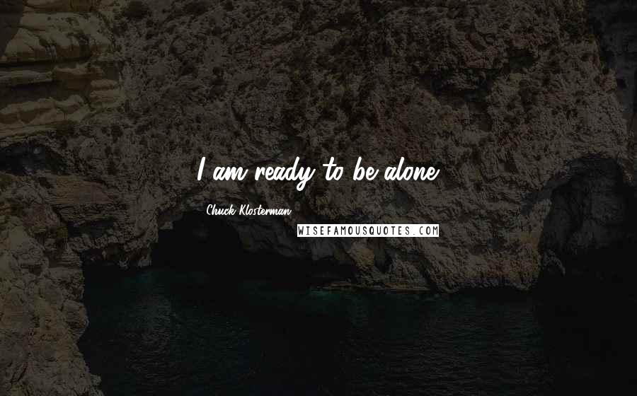 Chuck Klosterman Quotes: I am ready to be alone.