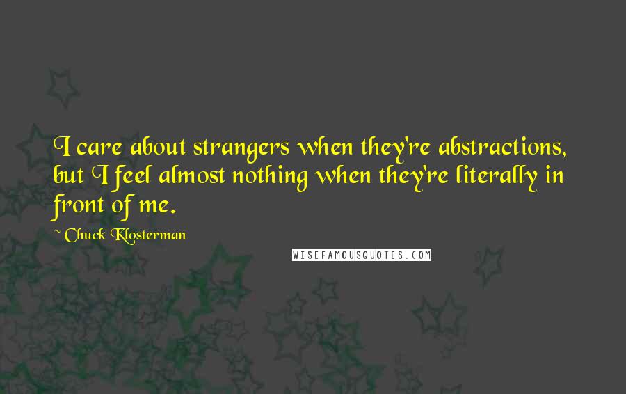 Chuck Klosterman Quotes: I care about strangers when they're abstractions, but I feel almost nothing when they're literally in front of me.