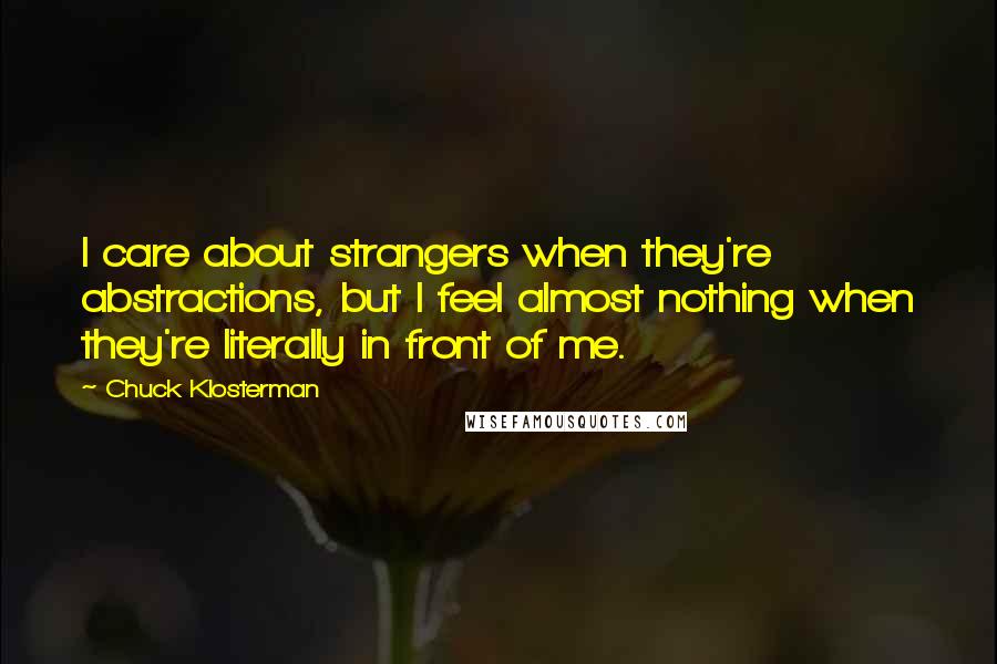 Chuck Klosterman Quotes: I care about strangers when they're abstractions, but I feel almost nothing when they're literally in front of me.