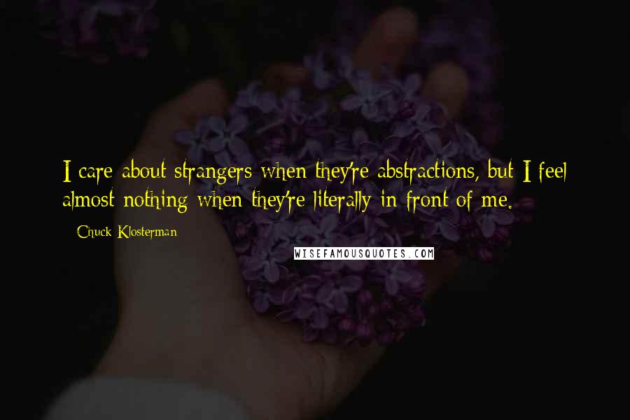 Chuck Klosterman Quotes: I care about strangers when they're abstractions, but I feel almost nothing when they're literally in front of me.