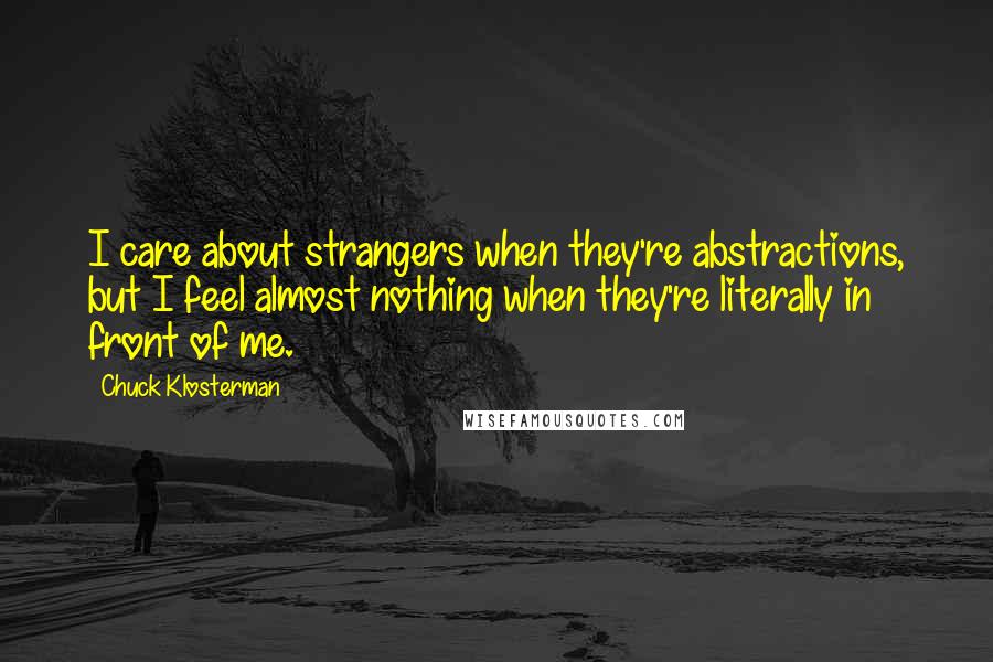 Chuck Klosterman Quotes: I care about strangers when they're abstractions, but I feel almost nothing when they're literally in front of me.