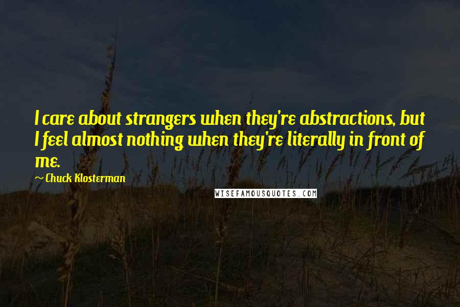 Chuck Klosterman Quotes: I care about strangers when they're abstractions, but I feel almost nothing when they're literally in front of me.