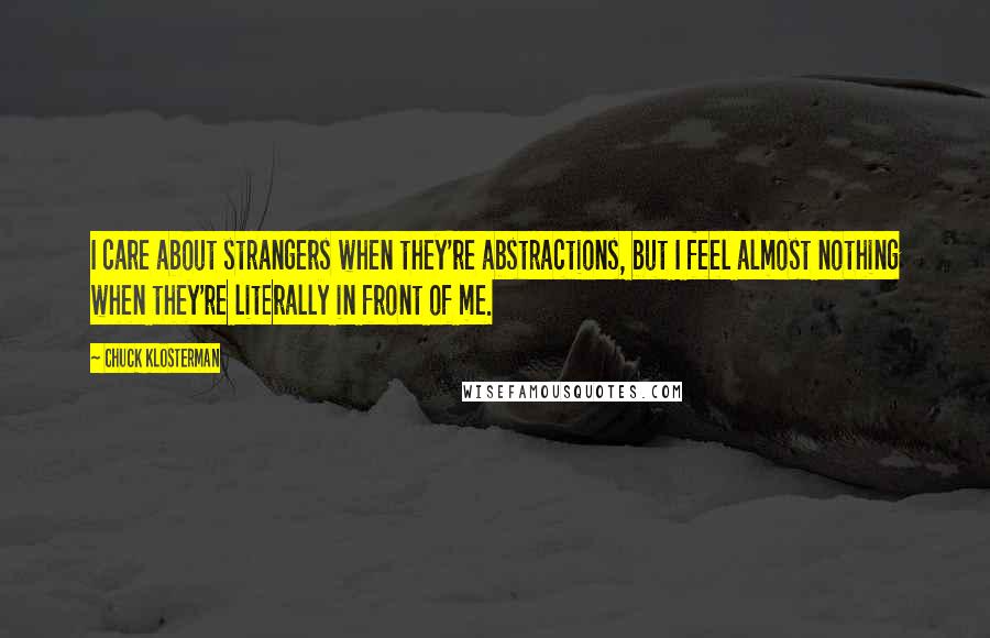 Chuck Klosterman Quotes: I care about strangers when they're abstractions, but I feel almost nothing when they're literally in front of me.