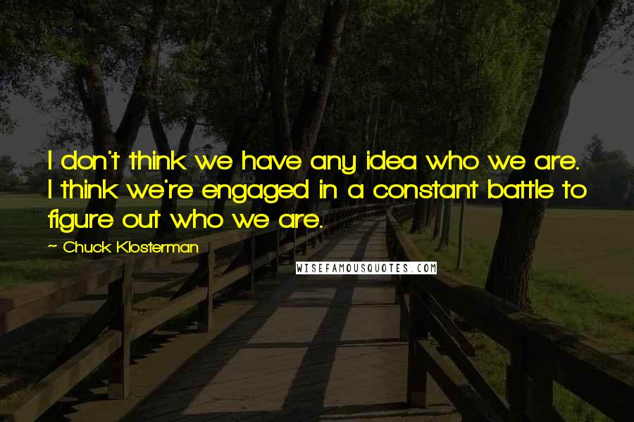 Chuck Klosterman Quotes: I don't think we have any idea who we are. I think we're engaged in a constant battle to figure out who we are.