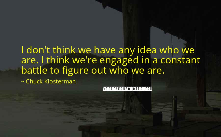 Chuck Klosterman Quotes: I don't think we have any idea who we are. I think we're engaged in a constant battle to figure out who we are.