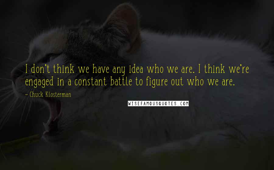 Chuck Klosterman Quotes: I don't think we have any idea who we are. I think we're engaged in a constant battle to figure out who we are.