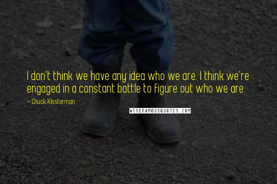 Chuck Klosterman Quotes: I don't think we have any idea who we are. I think we're engaged in a constant battle to figure out who we are.