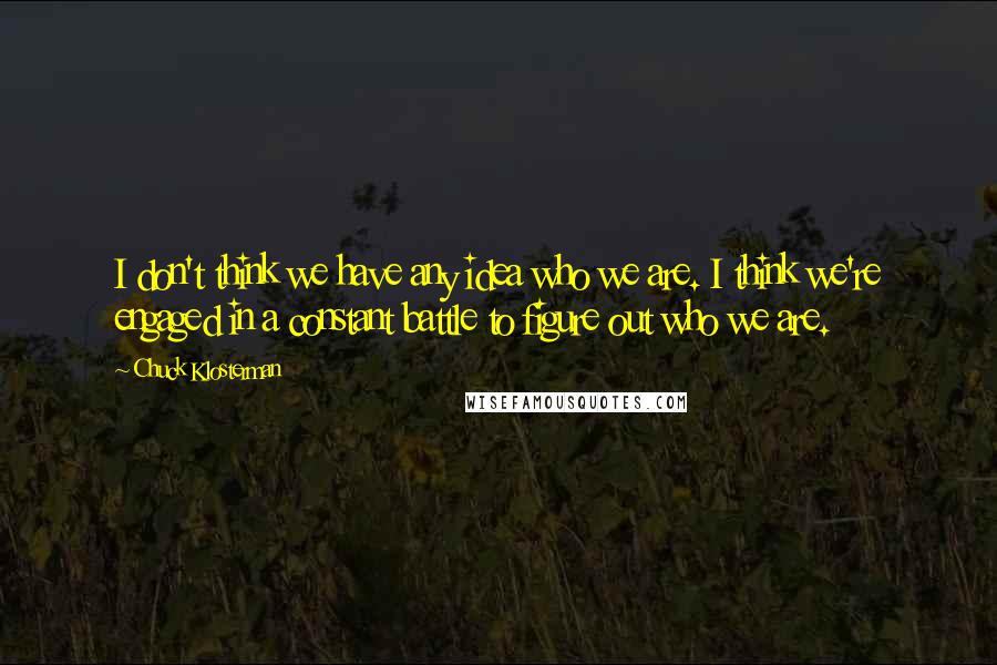 Chuck Klosterman Quotes: I don't think we have any idea who we are. I think we're engaged in a constant battle to figure out who we are.