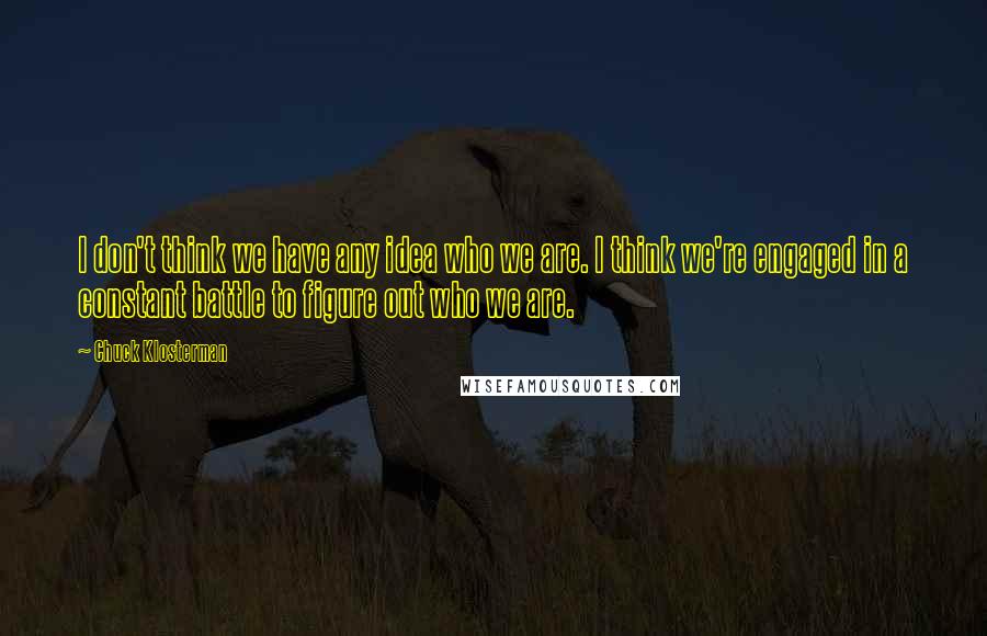 Chuck Klosterman Quotes: I don't think we have any idea who we are. I think we're engaged in a constant battle to figure out who we are.