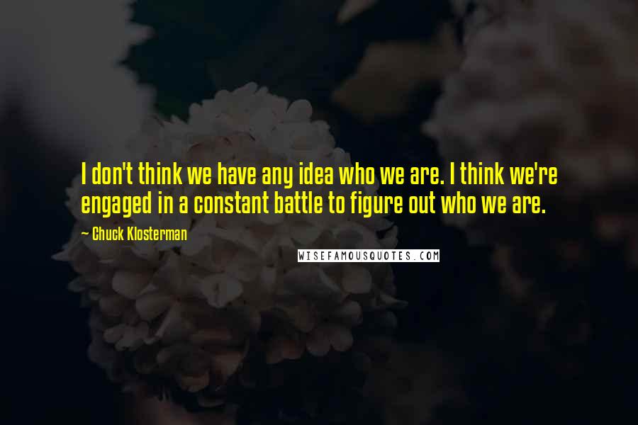 Chuck Klosterman Quotes: I don't think we have any idea who we are. I think we're engaged in a constant battle to figure out who we are.