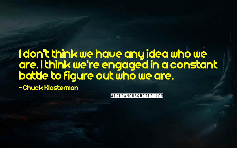 Chuck Klosterman Quotes: I don't think we have any idea who we are. I think we're engaged in a constant battle to figure out who we are.