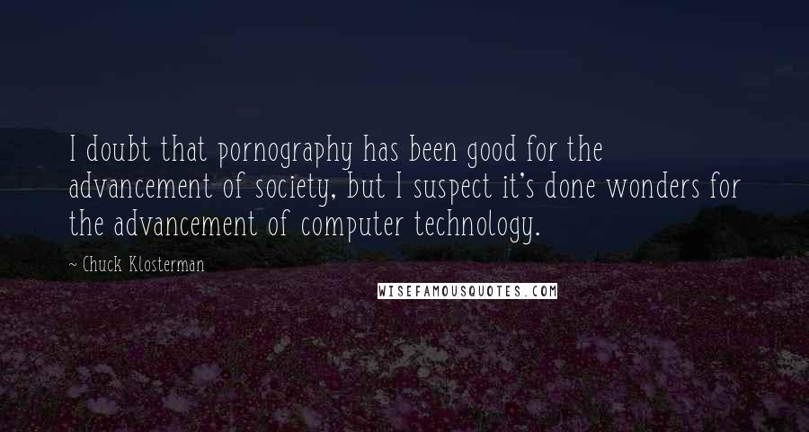 Chuck Klosterman Quotes: I doubt that pornography has been good for the advancement of society, but I suspect it's done wonders for the advancement of computer technology.