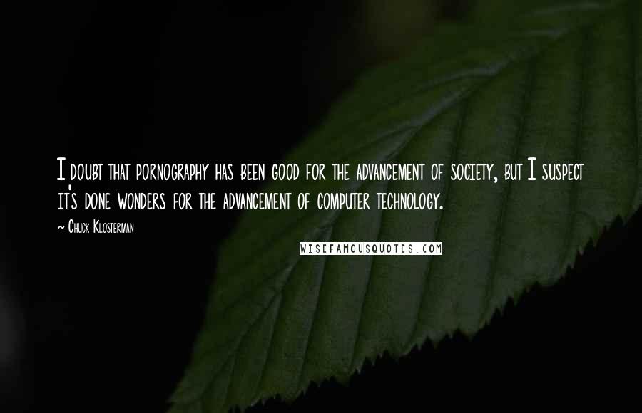 Chuck Klosterman Quotes: I doubt that pornography has been good for the advancement of society, but I suspect it's done wonders for the advancement of computer technology.