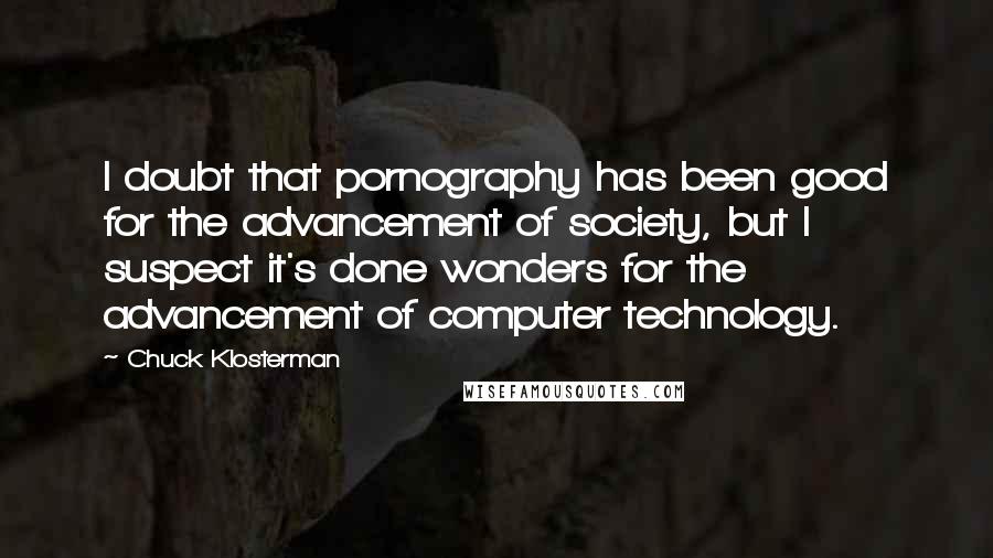 Chuck Klosterman Quotes: I doubt that pornography has been good for the advancement of society, but I suspect it's done wonders for the advancement of computer technology.