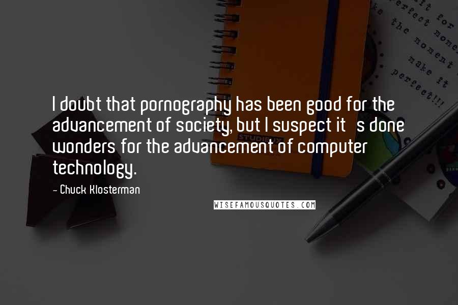 Chuck Klosterman Quotes: I doubt that pornography has been good for the advancement of society, but I suspect it's done wonders for the advancement of computer technology.