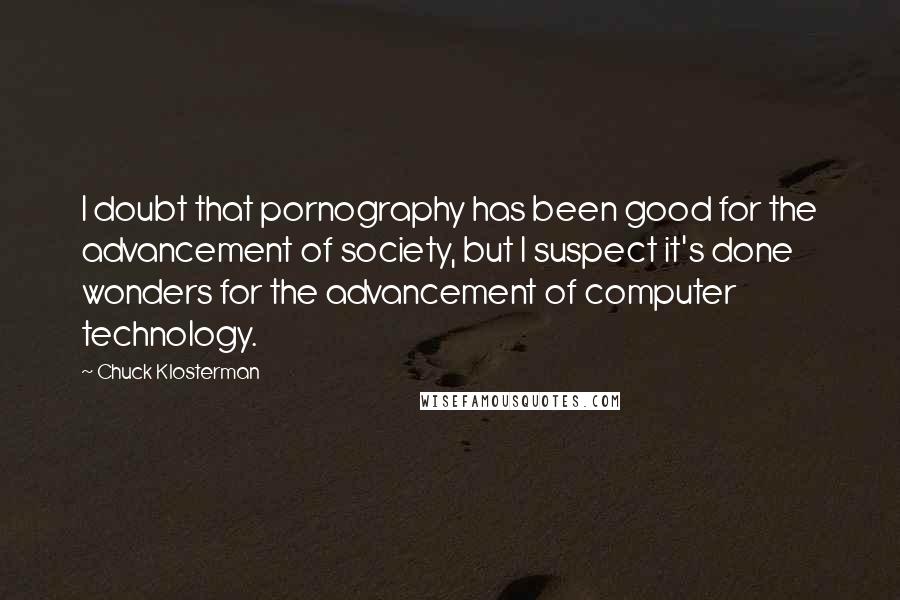 Chuck Klosterman Quotes: I doubt that pornography has been good for the advancement of society, but I suspect it's done wonders for the advancement of computer technology.