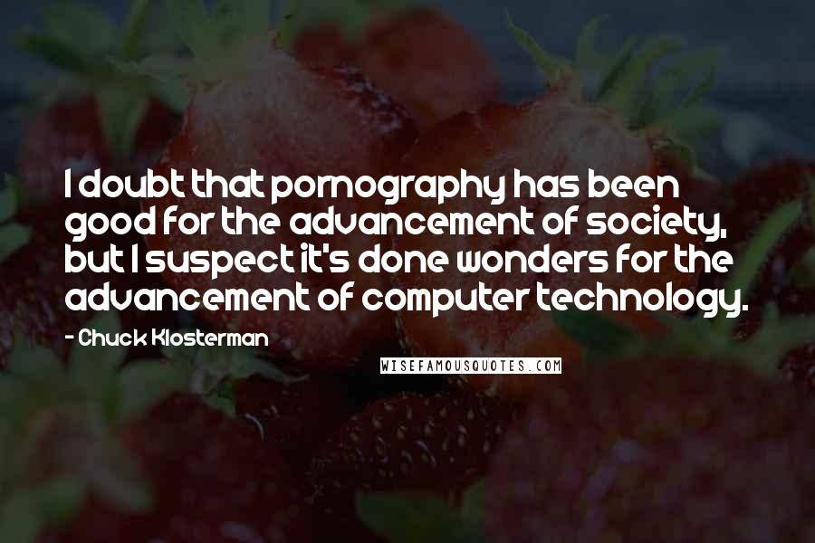 Chuck Klosterman Quotes: I doubt that pornography has been good for the advancement of society, but I suspect it's done wonders for the advancement of computer technology.