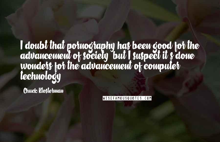 Chuck Klosterman Quotes: I doubt that pornography has been good for the advancement of society, but I suspect it's done wonders for the advancement of computer technology.