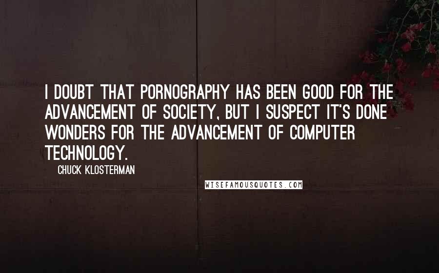 Chuck Klosterman Quotes: I doubt that pornography has been good for the advancement of society, but I suspect it's done wonders for the advancement of computer technology.