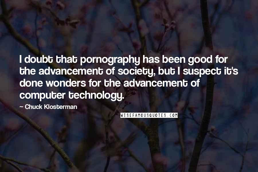 Chuck Klosterman Quotes: I doubt that pornography has been good for the advancement of society, but I suspect it's done wonders for the advancement of computer technology.