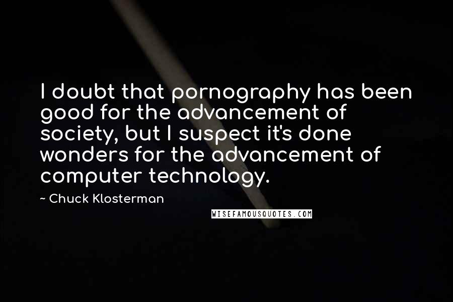 Chuck Klosterman Quotes: I doubt that pornography has been good for the advancement of society, but I suspect it's done wonders for the advancement of computer technology.