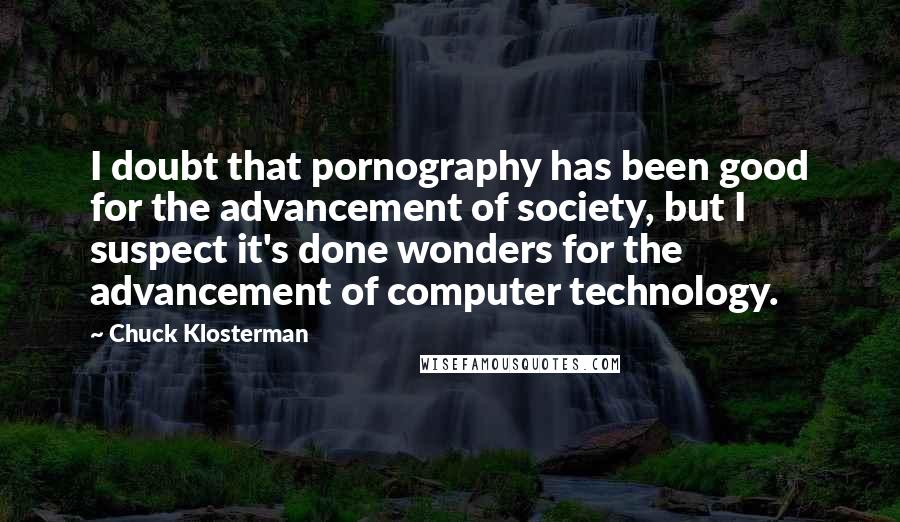 Chuck Klosterman Quotes: I doubt that pornography has been good for the advancement of society, but I suspect it's done wonders for the advancement of computer technology.