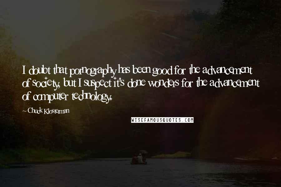 Chuck Klosterman Quotes: I doubt that pornography has been good for the advancement of society, but I suspect it's done wonders for the advancement of computer technology.