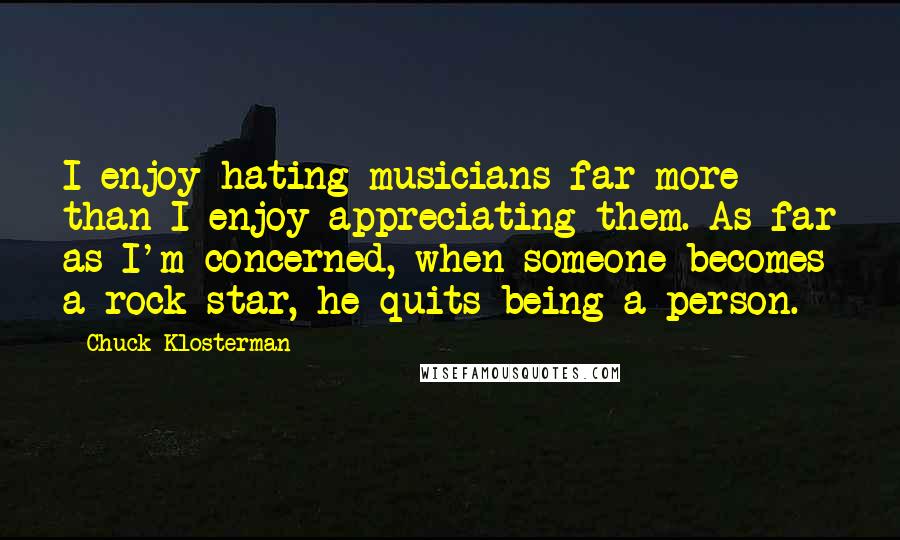 Chuck Klosterman Quotes: I enjoy hating musicians far more than I enjoy appreciating them. As far as I'm concerned, when someone becomes a rock star, he quits being a person.