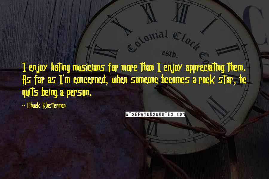 Chuck Klosterman Quotes: I enjoy hating musicians far more than I enjoy appreciating them. As far as I'm concerned, when someone becomes a rock star, he quits being a person.